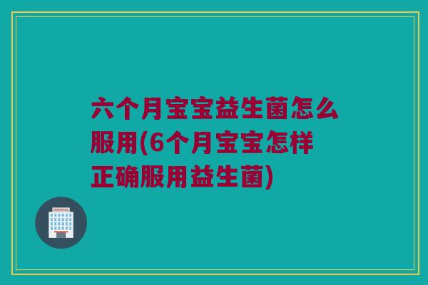 六个月宝宝益生菌怎么服用(6个月宝宝怎样正确服用益生菌)