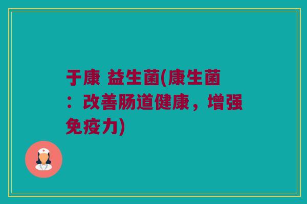 于康 益生菌(康生菌：改善肠道健康，增强免疫力)