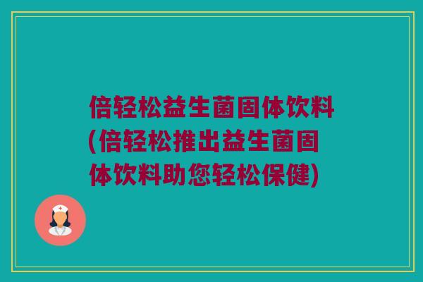 倍轻松益生菌固体饮料(倍轻松推出益生菌固体饮料助您轻松保健) 倍轻松益生菌固体饮料(倍轻松推出益生菌固体饮料助您轻松保健)