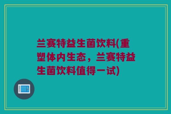 兰赛特益生菌饮料(重塑体内生态,兰赛特益生菌饮料值得一试) 兰赛特益生菌饮料(重塑体内生态,兰赛特益生菌饮料值得一试)