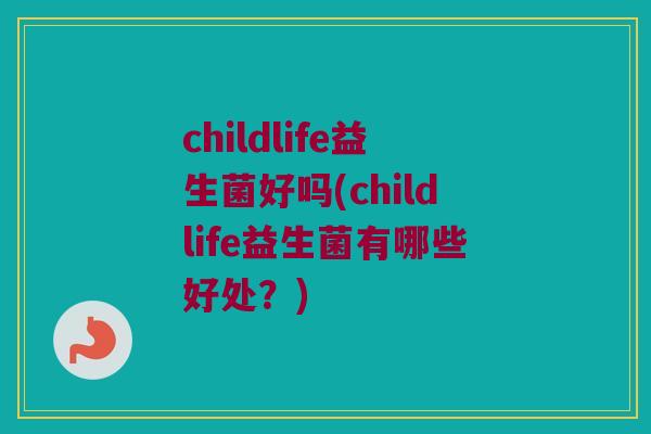 childlife益生菌好吗(childlife益生菌有哪些好处？)