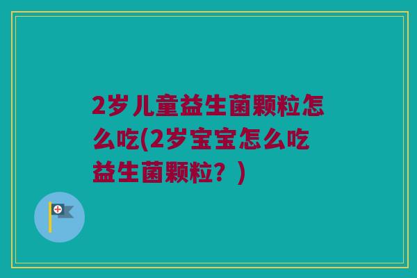 2岁儿童益生菌颗粒怎么吃(2岁宝宝怎么吃益生菌颗粒？)