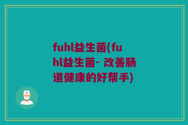 fuhl益生菌(fuhl益生菌- 改善肠道健康的好帮手)