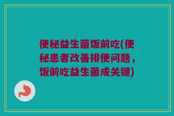 便秘益生菌饭前吃(便秘患者改善排便问题，饭前吃益生菌成关键)