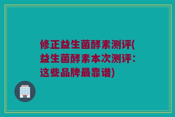 修正益生菌酵素测评(益生菌酵素本次测评：这些品牌最靠谱)