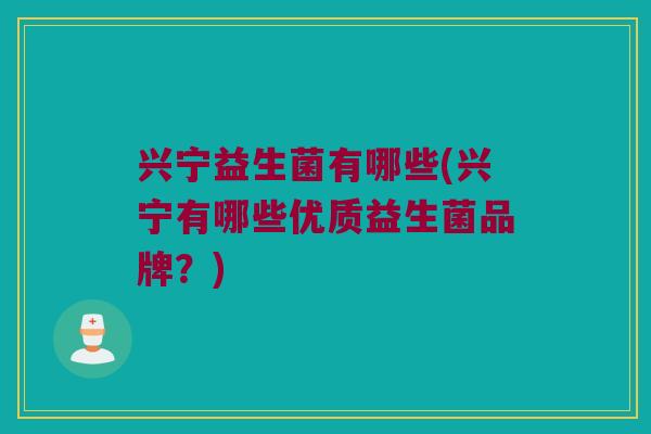 兴宁益生菌有哪些(兴宁有哪些优质益生菌品牌？)