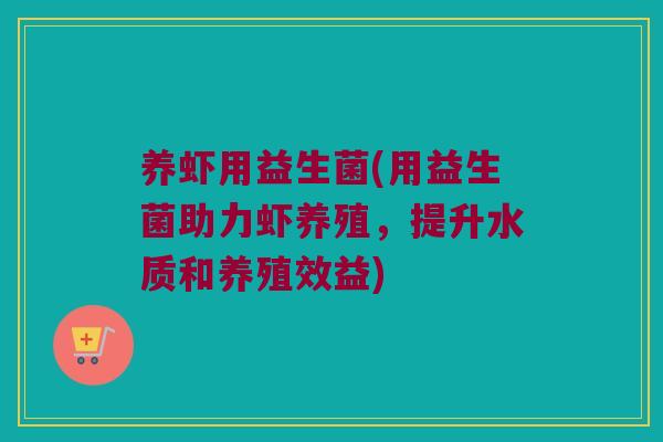 养虾用益生菌(用益生菌助力虾养殖，提升水质和养殖效益)