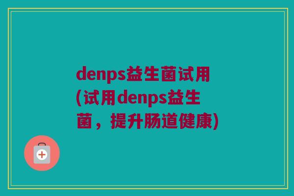 denps益生菌试用(试用denps益生菌，提升肠道健康)