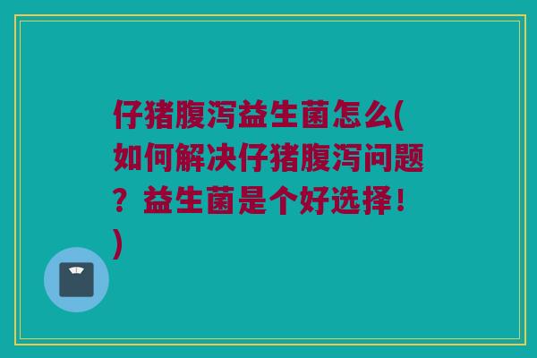 仔猪腹泻益生菌怎么(如何解决仔猪腹泻问题？益生菌是个好选择！)