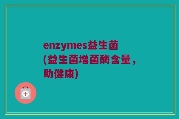 enzymes益生菌(益生菌增菌酶含量，助健康)