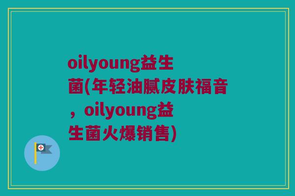 oilyoung益生菌(年轻油腻皮肤福音，oilyoung益生菌火爆销售)