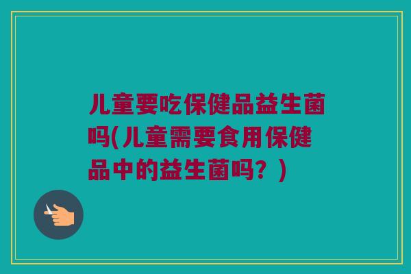 儿童要吃保健品益生菌吗(儿童需要食用保健品中的益生菌吗？)