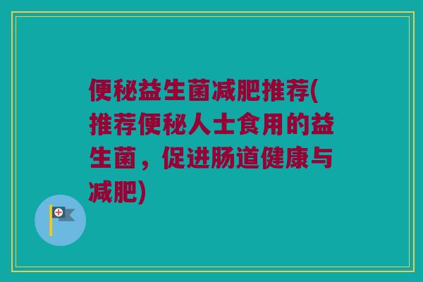 便秘益生菌减肥推荐(推荐便秘人士食用的益生菌，促进肠道健康与减肥)