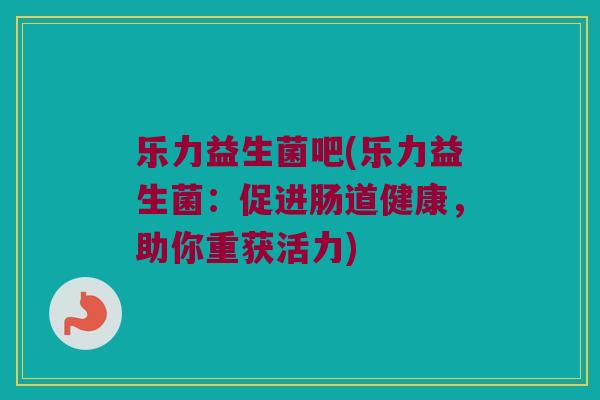乐力益生菌吧(乐力益生菌：促进肠道健康，助你重获活力)