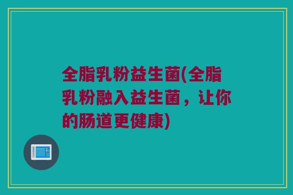全脂乳粉益生菌(全脂乳粉融入益生菌，让你的肠道更健康)