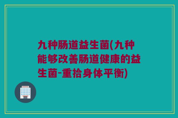 九种肠道益生菌(九种能够改善肠道健康的益生菌-重拾身体平衡)