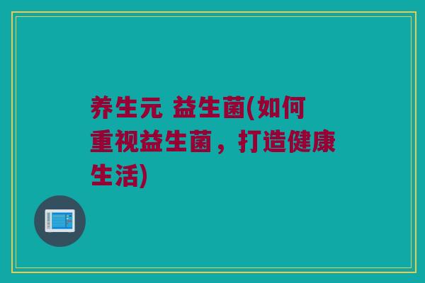 养生元 益生菌(如何重视益生菌，打造健康生活)