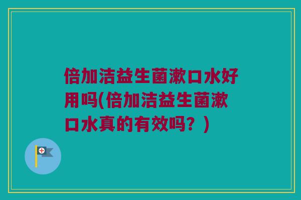 倍加洁益生菌漱口水好用吗(倍加洁益生菌漱口水真的有效吗？)