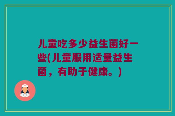 儿童吃多少益生菌好一些(儿童服用适量益生菌，有助于健康。)