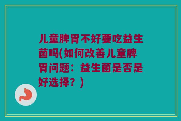 儿童脾胃不好要吃益生菌吗(如何改善儿童脾胃问题：益生菌是否是好选择？)