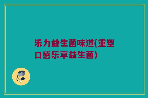 乐力益生菌味道(重塑口感乐享益生菌)