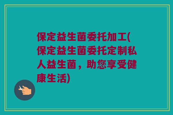 保定益生菌委托加工(保定益生菌委托定制私人益生菌，助您享受健康生活)
