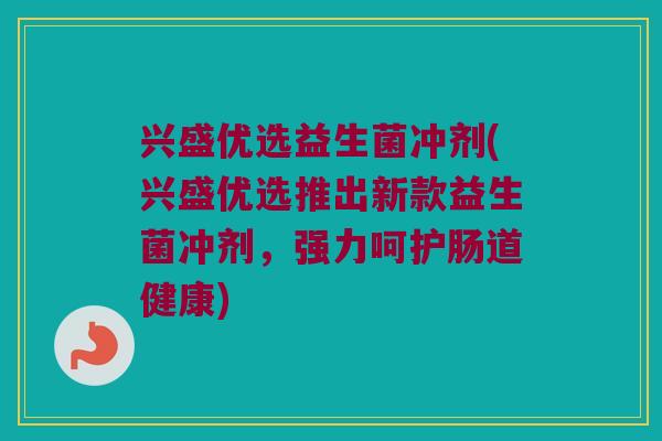 兴盛优选益生菌冲剂(兴盛优选推出新款益生菌冲剂，强力呵护肠道健康)