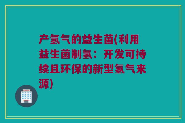 产氢气的益生菌(利用益生菌制氢：开发可持续且环保的新型氢气来源)
