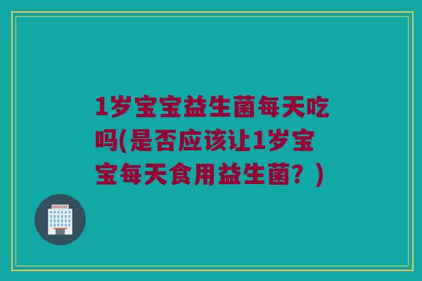 1岁宝宝益生菌每天吃吗(是否应该让1岁宝宝每天食用益生菌？)