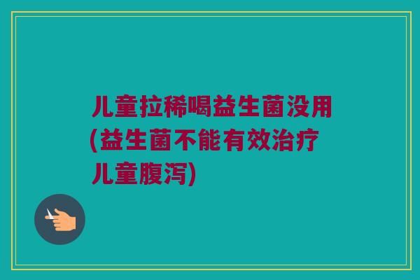 儿童拉稀喝益生菌没用(益生菌不能有效治疗儿童腹泻)