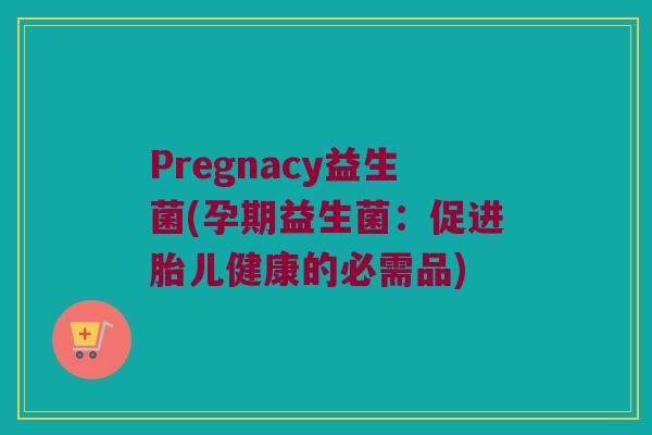 Pregnacy益生菌(孕期益生菌：促进胎儿健康的必需品)