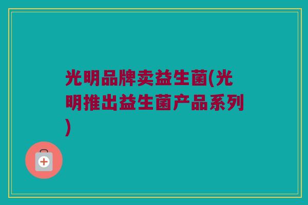 光明品牌卖益生菌(光明推出益生菌产品系列)