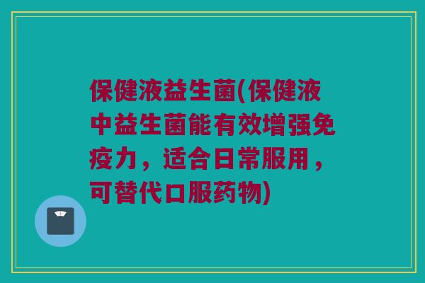 保健液益生菌(保健液中益生菌能有效增强免疫力，适合日常服用，可替代口服药物)