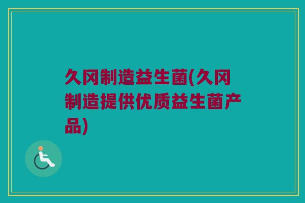 久冈制造益生菌(久冈制造提供优质益生菌产品)