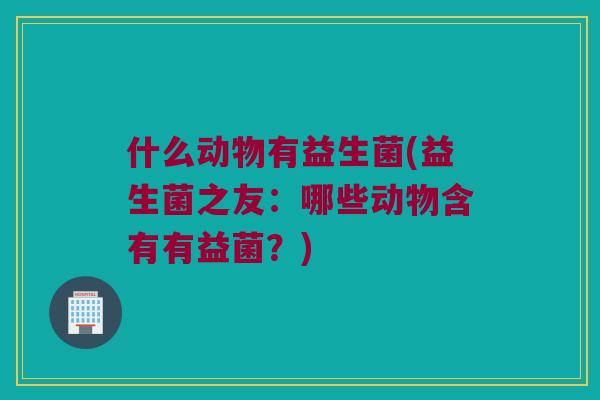 什么动物有益生菌(益生菌之友：哪些动物含有有益菌？)