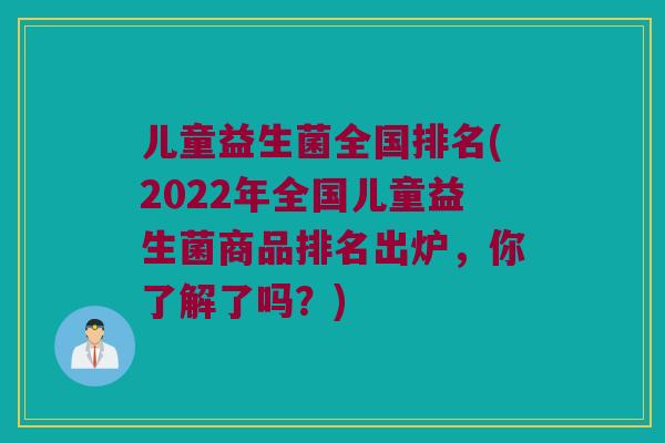 儿童益生菌全国排名(2022年全国儿童益生菌商品排名出炉，你了解了吗？)
