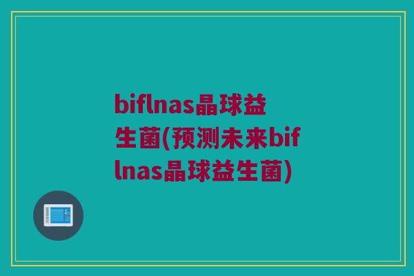 biflnas晶球益生菌(预测未来biflnas晶球益生菌)