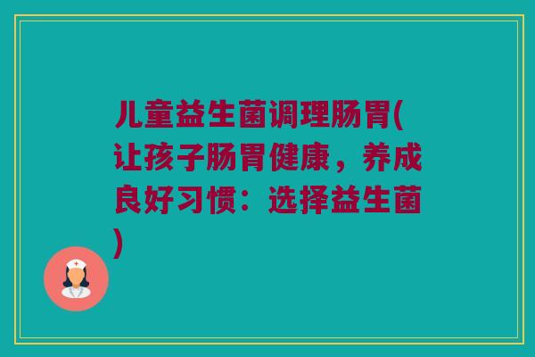 儿童益生菌调理肠胃(让孩子肠胃健康，养成良好习惯：选择益生菌)
