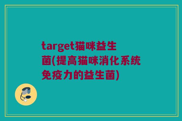 target猫咪益生菌(提高猫咪消化系统免疫力的益生菌)