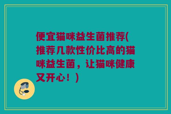 便宜猫咪益生菌推荐(推荐几款性价比高的猫咪益生菌，让猫咪健康又开心！)