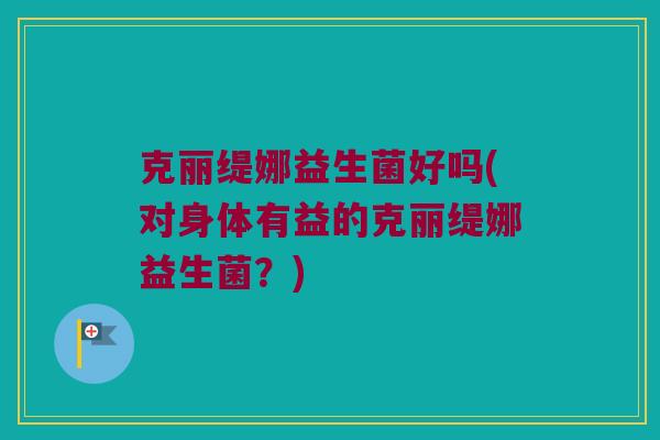 克丽缇娜益生菌好吗(对身体有益的克丽缇娜益生菌？)