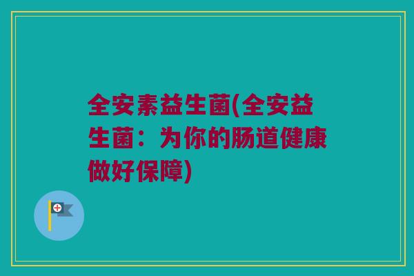 全安素益生菌(全安益生菌：为你的肠道健康做好保障)