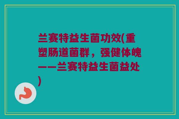 兰赛特益生菌功效(重塑肠道菌群，强健体魄——兰赛特益生菌益处)