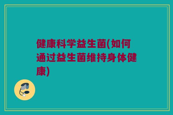 健康科学益生菌(如何通过益生菌维持身体健康)