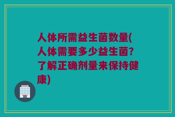 人体所需益生菌数量(人体需要多少益生菌？了解正确剂量来保持健康)