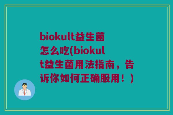 biokult益生菌怎么吃(biokult益生菌用法指南，告诉你如何正确服用！)