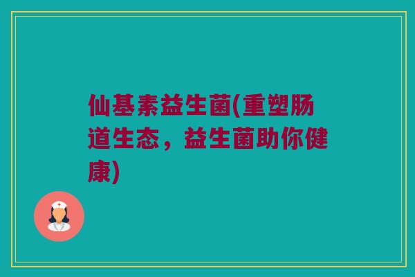仙基素益生菌(重塑肠道生态，益生菌助你健康)