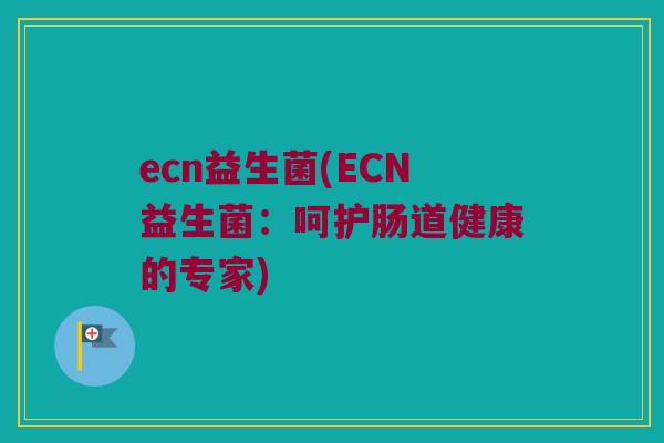 ecn益生菌(ECN益生菌：呵护肠道健康的专家)
