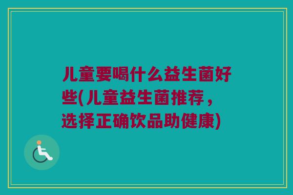 儿童要喝什么益生菌好些(儿童益生菌推荐，选择正确饮品助健康)