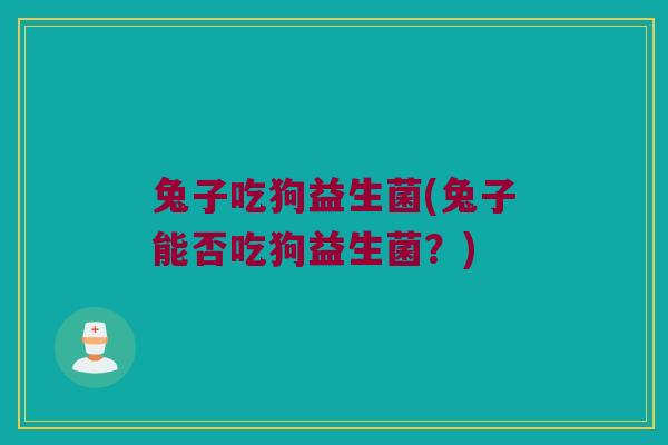 兔子吃狗益生菌(兔子能否吃狗益生菌？)